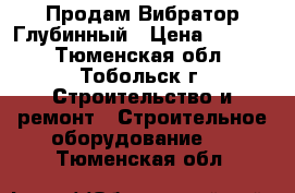 Продам Вибратор Глубинный › Цена ­ 6 000 - Тюменская обл., Тобольск г. Строительство и ремонт » Строительное оборудование   . Тюменская обл.